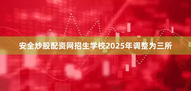 安全炒股配资网招生学校2025年调整为三所
