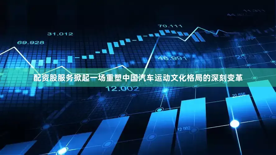 配资股服务掀起一场重塑中国汽车运动文化格局的深刻变革