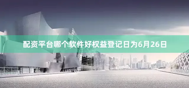 配资平台哪个软件好权益登记日为6月26日