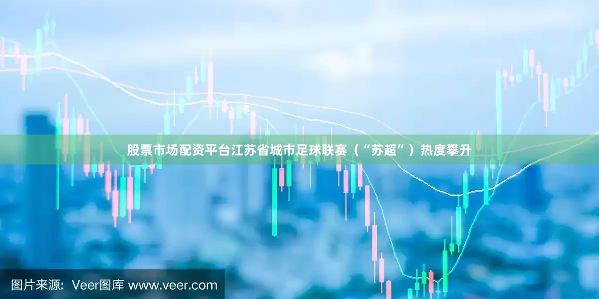 股票市场配资平台江苏省城市足球联赛（“苏超”）热度攀升