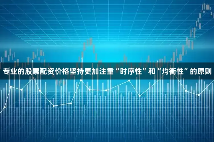 专业的股票配资价格坚持更加注重“时序性”和“均衡性”的原则