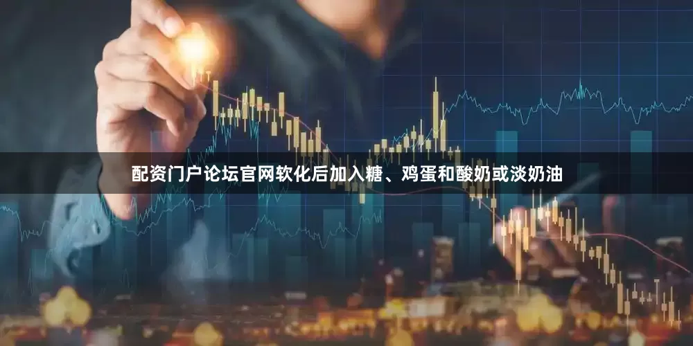 配资门户论坛官网软化后加入糖、鸡蛋和酸奶或淡奶油