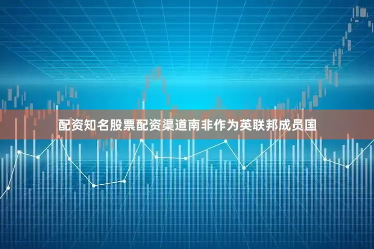 配资知名股票配资渠道南非作为英联邦成员国