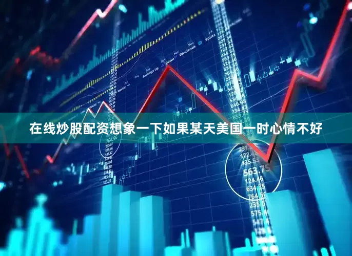 在线炒股配资想象一下如果某天美国一时心情不好