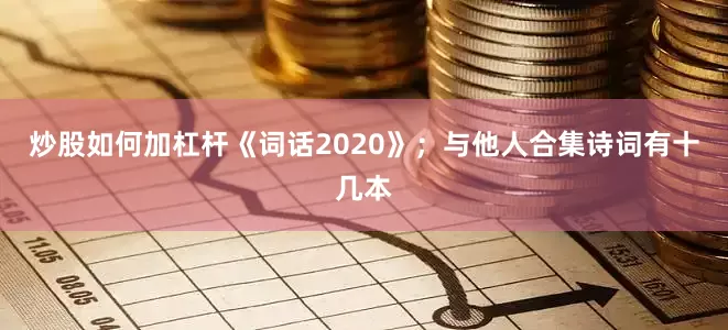 炒股如何加杠杆《词话2020》；与他人合集诗词有十几本